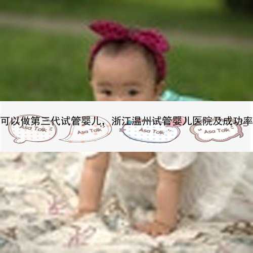 温州哪里可以做第三代试管婴儿，浙江温州试管婴儿医院及成功率费用介绍