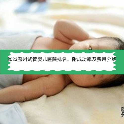 2023温州试管婴儿医院排名，附成功率及费用介绍